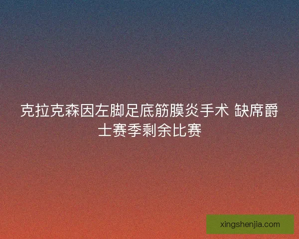 克拉克森因左脚足底筋膜炎手术 缺席爵士赛季剩余比赛