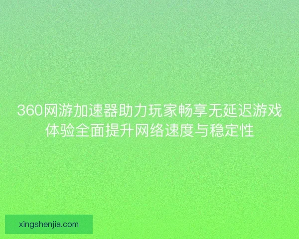 360网游加速器助力玩家畅享无延迟游戏体验全面提升网络速度与稳定性