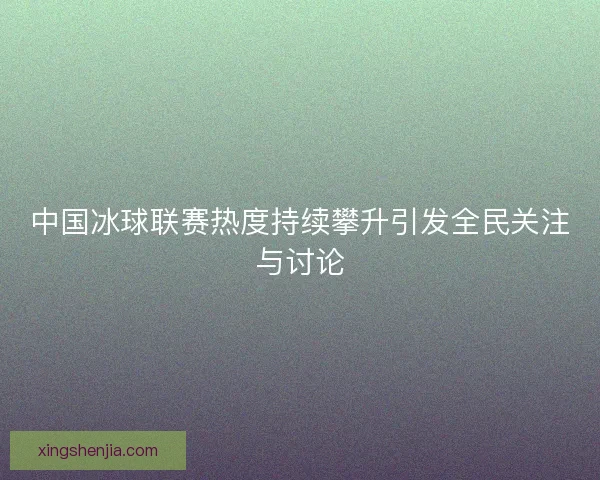 中国冰球联赛热度持续攀升引发全民关注与讨论