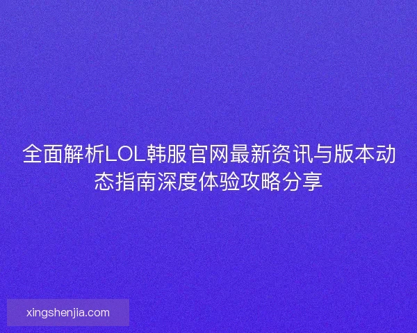 全面解析LOL韩服官网最新资讯与版本动态指南深度体验攻略分享